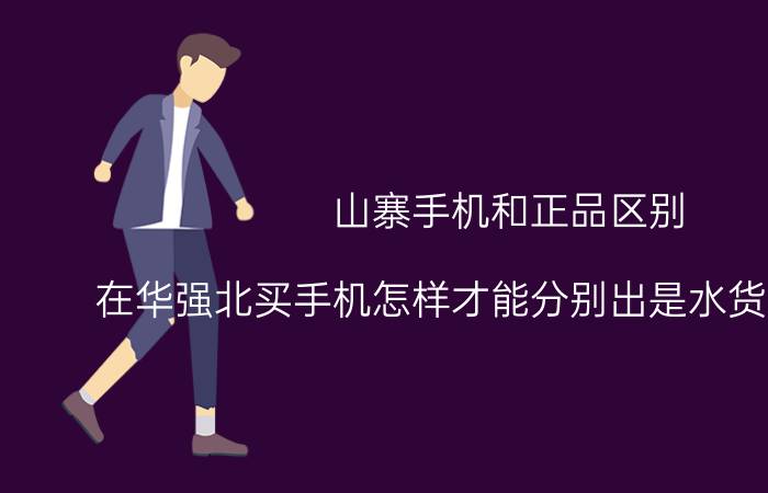 山寨手机和正品区别 在华强北买手机怎样才能分别出是水货还是山寨？